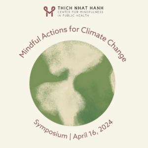 Picture of the Earth with the text "Mindful Actions for Climate Change Symposium, April 16, 2024". Also included is the Thich Nhat Hanh Center for Mindfulness in Public Health logo. 